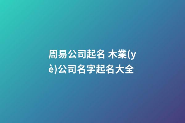 周易公司起名 木業(yè)公司名字起名大全-第1張-公司起名-玄機(jī)派